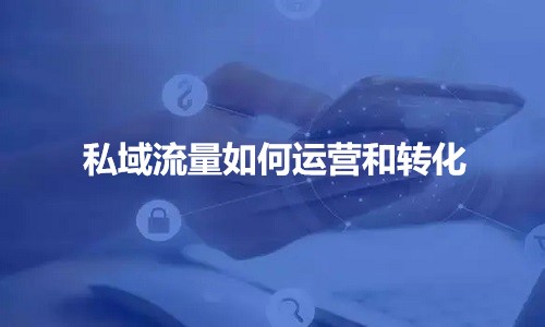 企業私域流量如何運營和轉化？如何玩轉社群？